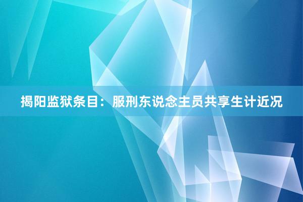 揭阳监狱条目：服刑东说念主员共享生计近况