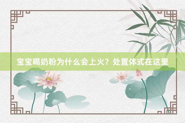 宝宝喝奶粉为什么会上火？处置体式在这里